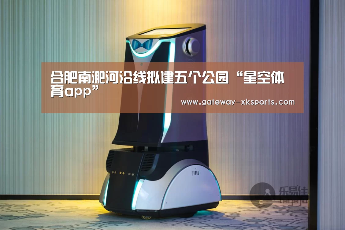 合肥南淝河沿线拟建五个公园“星空体育app”(图1) 星空体育app