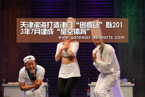 天津滨海打造津门“创意谷”拟2013年7月建成“星空体育”(图3) 星空娱乐
